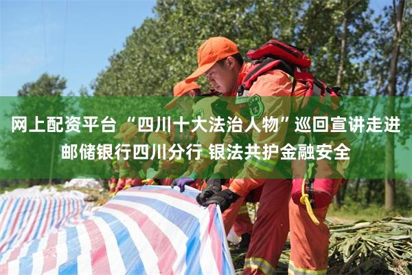 网上配资平台 “四川十大法治人物”巡回宣讲走进邮储银行四川分行 银法共护金融安全