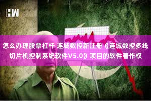 怎么办理股票杠杆 连城数控新注册《连城数控多线切片机控制系统软件V5.0》项目的软件著作权