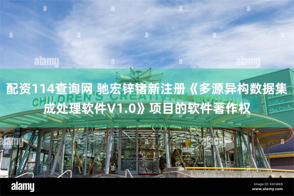 配资114查询网 驰宏锌锗新注册《多源异构数据集成处理软件V1.0》项目的软件著作权