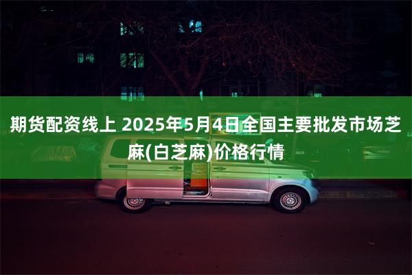 期货配资线上 2025年5月4日全国主要批发市场芝麻(白芝麻)价格行情
