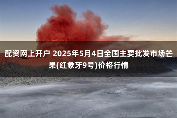配资网上开户 2025年5月4日全国主要批发市场芒果(红象牙9号)价格行情
