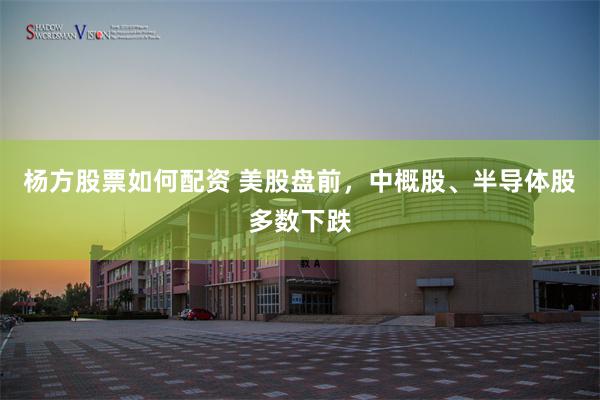 杨方股票如何配资 美股盘前，中概股、半导体股多数下跌