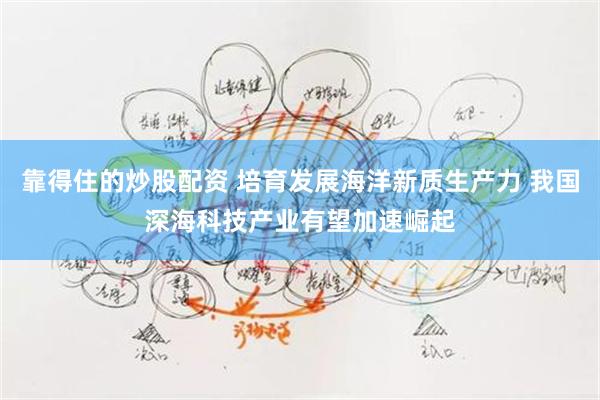 靠得住的炒股配资 培育发展海洋新质生产力 我国深海科技产业有望加速崛起