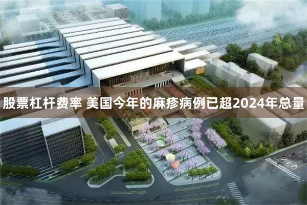 股票杠杆费率 美国今年的麻疹病例已超2024年总量