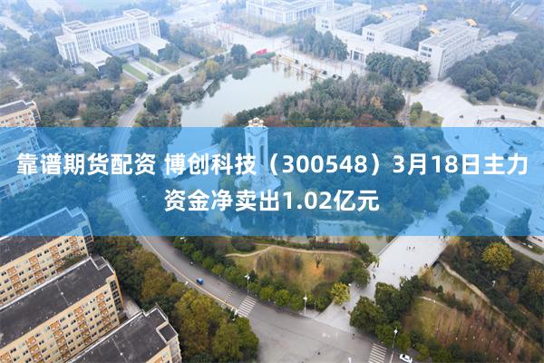 靠谱期货配资 博创科技（300548）3月18日主力资金净卖出1.02亿元