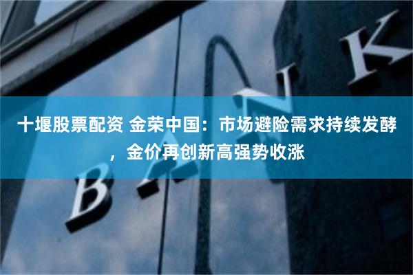 十堰股票配资 金荣中国：市场避险需求持续发酵，金价再创新高强势收涨
