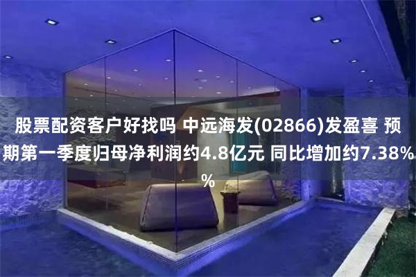 股票配资客户好找吗 中远海发(02866)发盈喜 预期第一季度归母净利润约4.8亿元 同比增加约7.38%