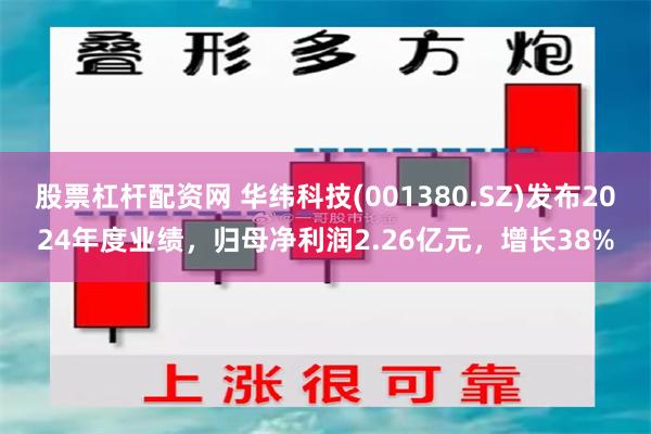 股票杠杆配资网 华纬科技(001380.SZ)发布2024年度业绩，归母净利润2.26亿元，增长38%
