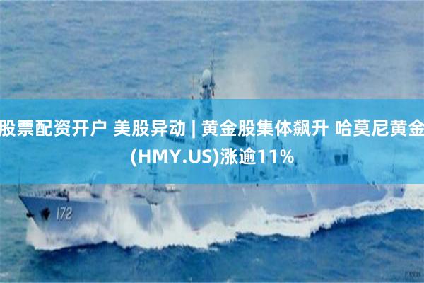 股票配资开户 美股异动 | 黄金股集体飙升 哈莫尼黄金(HMY.US)涨逾11%