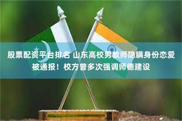股票配资平台排名 山东高校男教师隐瞒身份恋爱被通报！校方曾多次强调师德建设