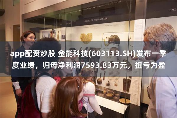 app配资炒股 金能科技(603113.SH)发布一季度业绩，归母净利润7593.83万元，扭亏为盈
