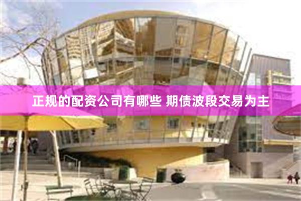 正规的配资公司有哪些 期债波段交易为主