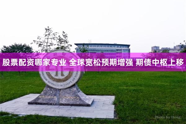 股票配资哪家专业 全球宽松预期增强 期债中枢上移