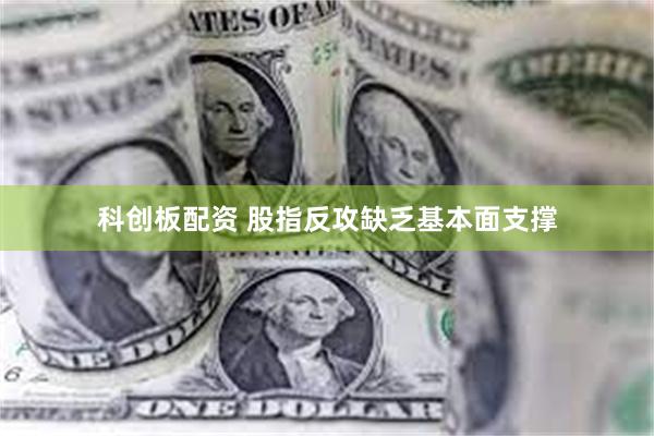 科创板配资 股指反攻缺乏基本面支撑
