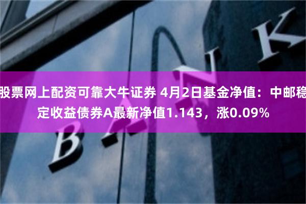 股票网上配资可靠大牛证券 4月2日基金净值：中邮稳定收益债券A最新净值1.143，涨0.09%