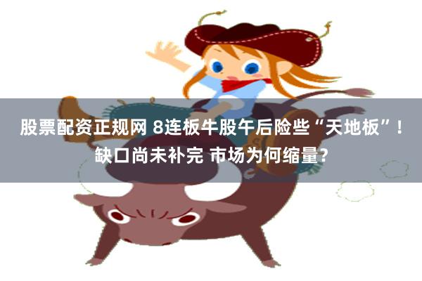 股票配资正规网 8连板牛股午后险些“天地板”！缺口尚未补完 市场为何缩量？
