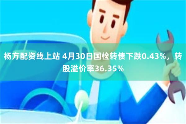 杨方配资线上站 4月30日国检转债下跌0.43%，转股溢价率36.35%