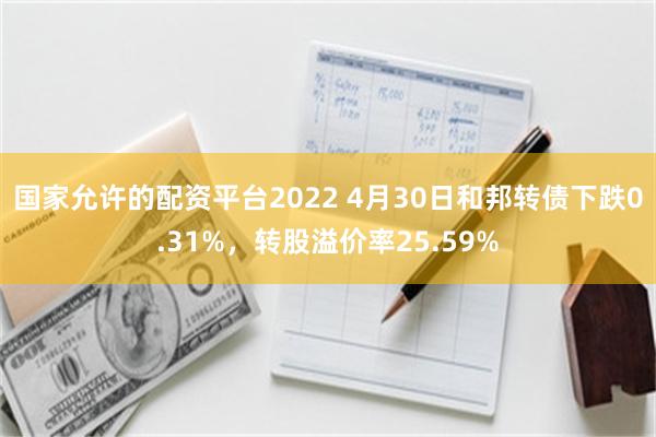国家允许的配资平台2022 4月30日和邦转债下跌0.31%，转股溢价率25.59%