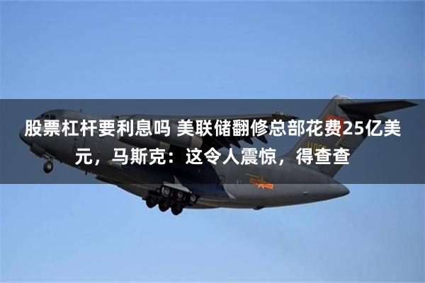 股票杠杆要利息吗 美联储翻修总部花费25亿美元，马斯克：这令人震惊，得查查
