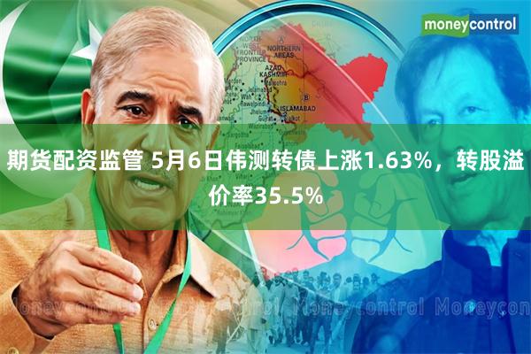 期货配资监管 5月6日伟测转债上涨1.63%，转股溢价率35.5%