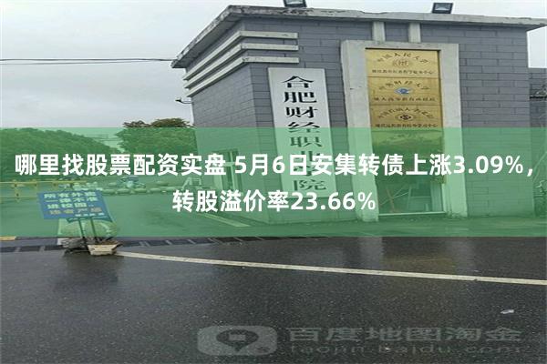 哪里找股票配资实盘 5月6日安集转债上涨3.09%，转股溢价率23.66%