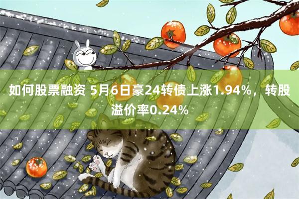 如何股票融资 5月6日豪24转债上涨1.94%，转股溢价率0.24%