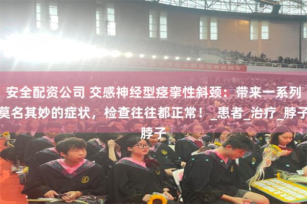 安全配资公司 交感神经型痉挛性斜颈：带来一系列莫名其妙的症状，检查往往都正常！_患者_治疗_脖子