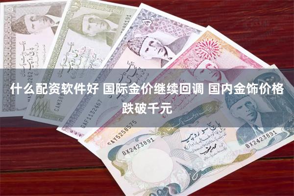 什么配资软件好 国际金价继续回调 国内金饰价格跌破千元