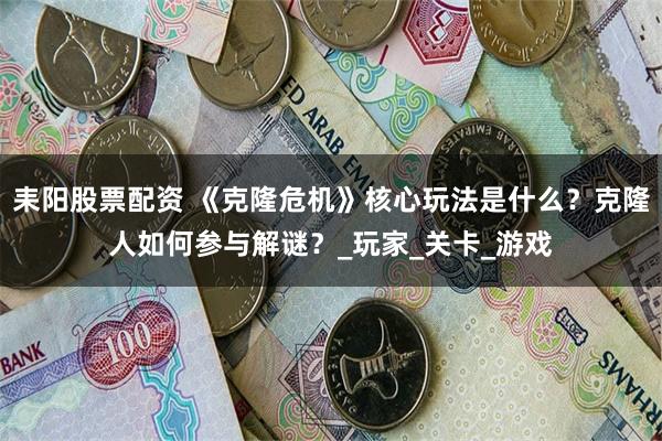 耒阳股票配资 《克隆危机》核心玩法是什么？克隆人如何参与解谜？_玩家_关卡_游戏