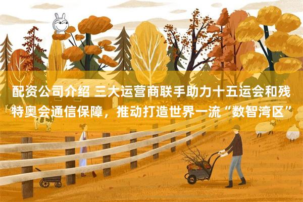 配资公司介绍 三大运营商联手助力十五运会和残特奥会通信保障，推动打造世界一流“数智湾区”