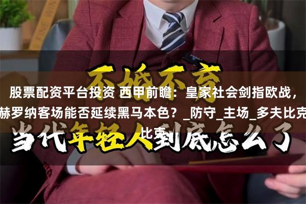 股票配资平台投资 西甲前瞻：皇家社会剑指欧战，赫罗纳客场能否延续黑马本色？_防守_主场_多夫比克