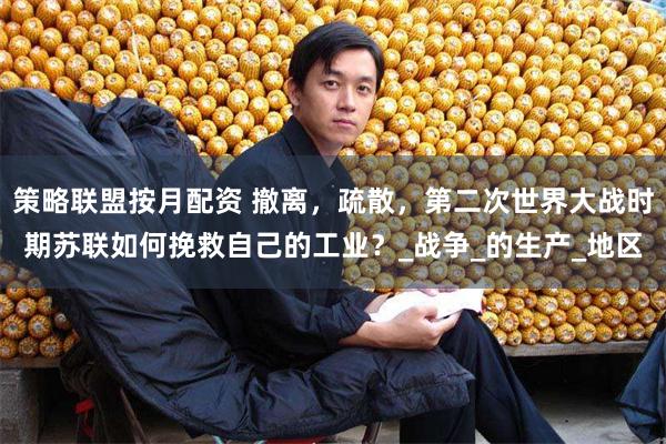 策略联盟按月配资 撤离，疏散，第二次世界大战时期苏联如何挽救自己的工业？_战争_的生产_地区