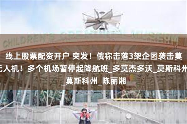 线上股票配资开户 突发！俄称击落3架企图袭击莫斯科的无人机！多个机场暂停起降航班_多莫杰多沃_莫斯科州_陈丽湘