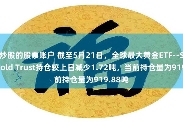 炒股的股票账户 截至5月21日，全球最大黄金ETF--SPDR Gold Trust持仓较上日减少1.72吨，当前持仓量为919.88吨