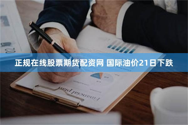 正规在线股票期货配资网 国际油价21日下跌