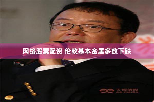 网络股票配资 伦敦基本金属多数下跌