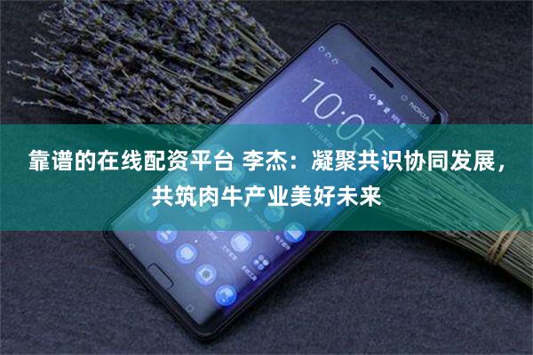 靠谱的在线配资平台 李杰：凝聚共识协同发展，共筑肉牛产业美好未来