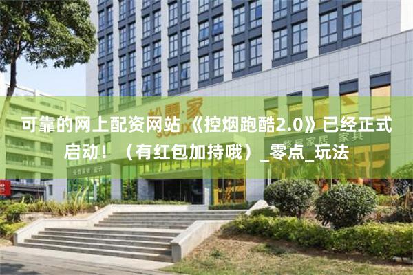 可靠的网上配资网站 《控烟跑酷2.0》已经正式启动！（有红包加持哦）_零点_玩法