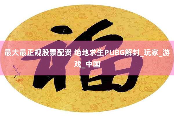 最大最正规股票配资 绝地求生PUBG解封_玩家_游戏_中国