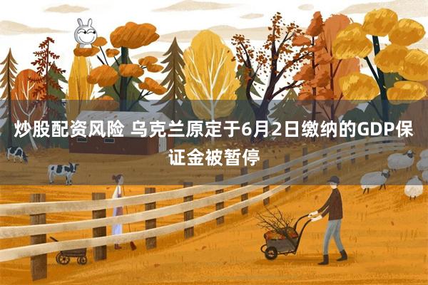 炒股配资风险 乌克兰原定于6月2日缴纳的GDP保证金被暂停