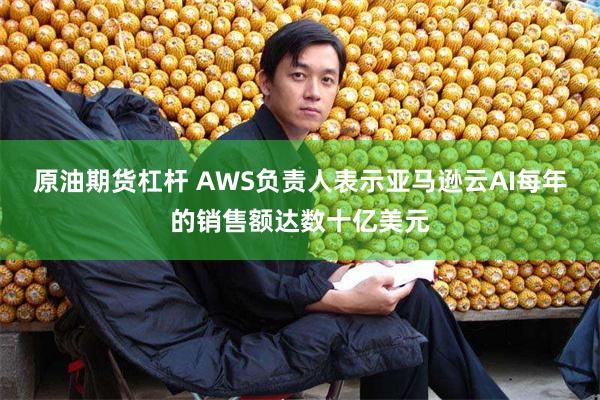 原油期货杠杆 AWS负责人表示亚马逊云AI每年的销售额达数十亿美元