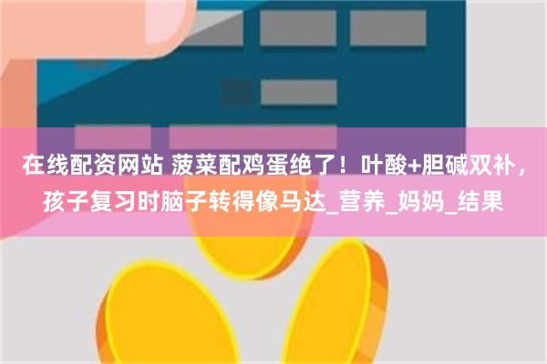 在线配资网站 菠菜配鸡蛋绝了！叶酸+胆碱双补，孩子复习时脑子转得像马达_营养_妈妈_结果
