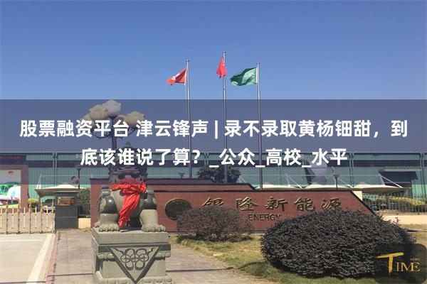 股票融资平台 津云锋声 | 录不录取黄杨钿甜，到底该谁说了算？_公众_高校_水平