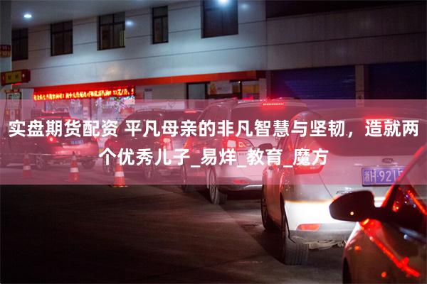 实盘期货配资 平凡母亲的非凡智慧与坚韧，造就两个优秀儿子_易烊_教育_魔方