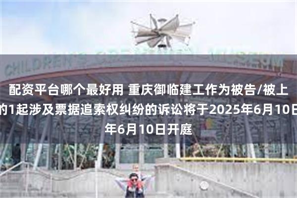 配资平台哪个最好用 重庆御临建工作为被告/被上诉人的1起涉及票据追索权纠纷的诉讼将于2025年6月10日开庭