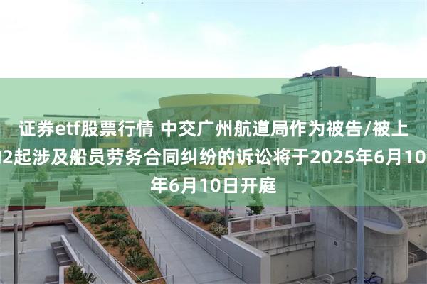 证券etf股票行情 中交广州航道局作为被告/被上诉人的2起涉及船员劳务合同纠纷的诉讼将于2025年6月10日开庭