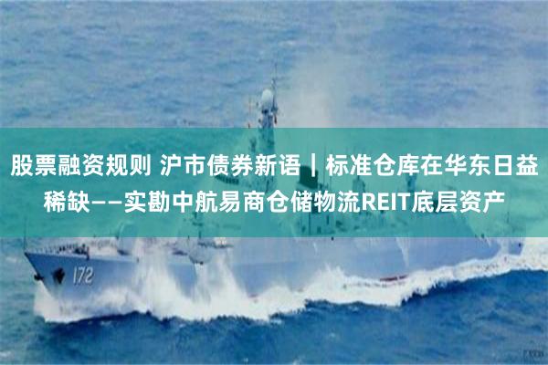股票融资规则 沪市债券新语｜标准仓库在华东日益稀缺——实勘中航易商仓储物流REIT底层资产