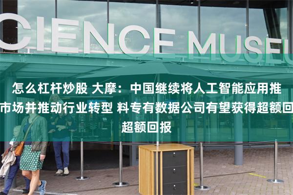 怎么杠杆炒股 大摩：中国继续将人工智能应用推向市场并推动行业转型 料专有数据公司有望获得超额回报