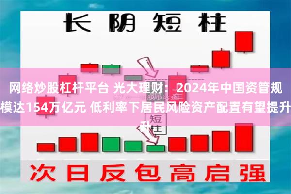 网络炒股杠杆平台 光大理财：2024年中国资管规模达154万亿元 低利率下居民风险资产配置有望提升
