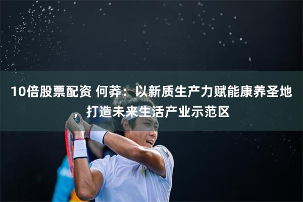 10倍股票配资 何莽：以新质生产力赋能康养圣地，打造未来生活产业示范区
